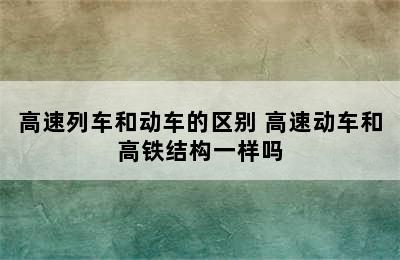 高速列车和动车的区别 高速动车和高铁结构一样吗